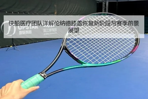 快船医疗团队详解伦纳德膝盖恢复新阶段与赛季前景展望