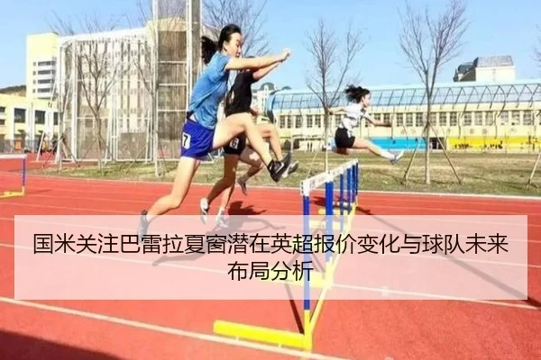 国米关注巴雷拉夏窗潜在英超报价变化与球队未来布局分析