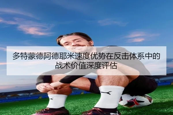 多特蒙德阿德耶米速度优势在反击体系中的战术价值深度评估