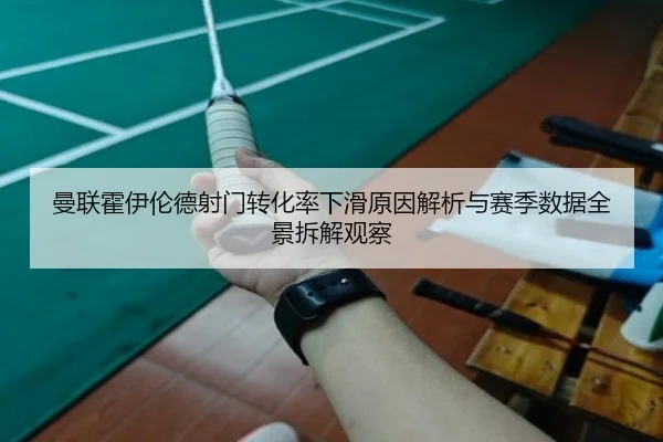 曼联霍伊伦德射门转化率下滑原因解析与赛季数据全景拆解观察