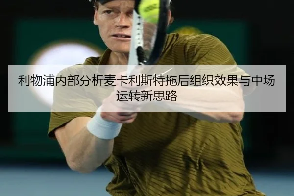 利物浦内部分析麦卡利斯特拖后组织效果与中场运转新思路
