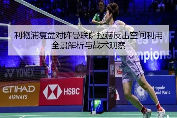 利物浦复盘对阵曼联萨拉赫反击空间利用全景解析与战术观察